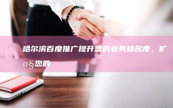 哈爾濱百度推廣：提升您的業務知名度，擴大您的影響力 (哈爾濱百度推廣公司)