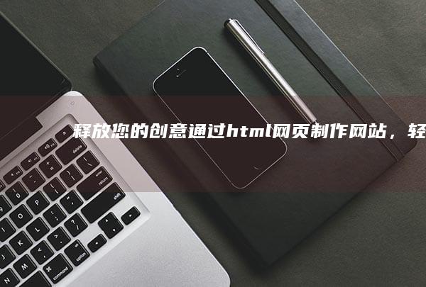 釋放您的創意：通過html網頁制作網站，輕松打造符合您愿景的自定義網站 (釋放您的創意英語)