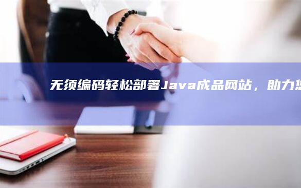 無須編碼！輕松部署 Java 成品網站，助力您的業務騰飛 (無編碼是什么意思)